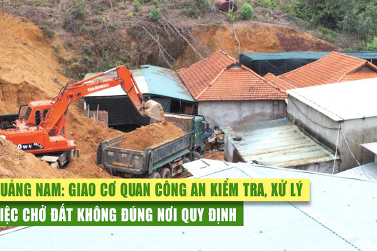 Quảng Nam: Giao cơ quan Công an kiểm tra, xử lý việc chở đất không đúng nơi quy định