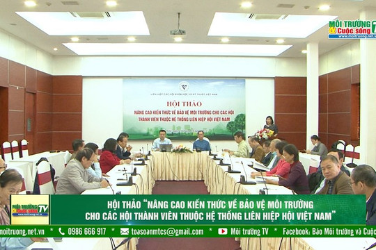 [VIDEO] Truyền thông, phổ biến kiến thức về bảo vệ môi trường là một nhiệm vụ quan trọng của Liên hiệp Hội Việt Nam