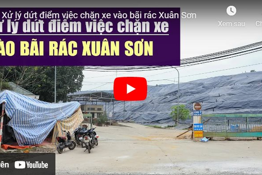 [VIDEO] Xử lý dứt điểm việc chặn xe vào bãi rác Xuân Sơn