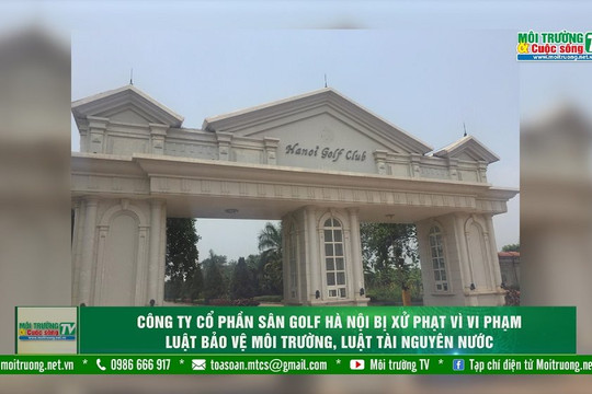 [VIDEO] Công Ty Cổ Phần Sân Golf Hà Nội bị xử phạt vì vi phạm Luật Bảo vệ môi trường, Luật Tài nguyên nước