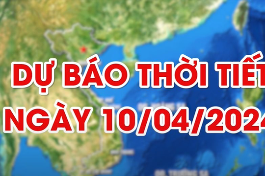 Dự báo thời tiết ngày 10/4/2024: Khu vực Hà Nội, phía Tây Bắc Bộ và Đông Bắc Bộ có mưa phùn rải rác
