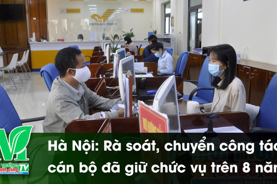 [VIDEO] Hà Nội: Rà soát, chuyển công tác cán bộ đã giữ chức vụ trên 8 năm