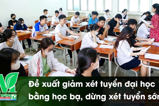 [VIDEO] Đề xuất giảm xét tuyển đại học bằng học bạ, dừng xét tuyển sớm