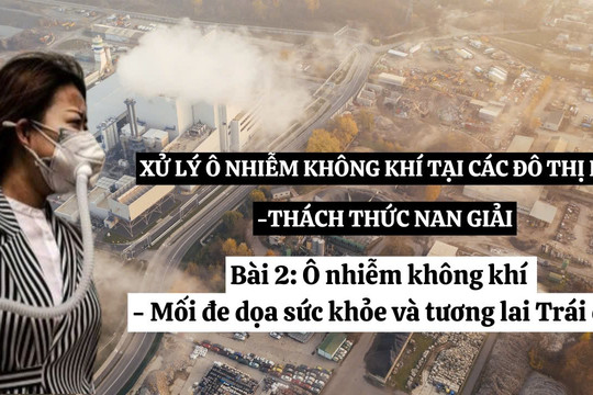 Những thách thức trong xử lý ô nhiễm không khí tại các đô thị lớn - Bài 2: Ô nhiễm không khí - Mối đe dọa sức khỏe và tương lai Trái đất