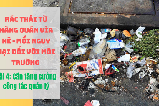 Rác thải từ hàng quán vỉa hè - Mối nguy hại đối với môi trường Bài 4: Cần tăng cường công tác quản lý