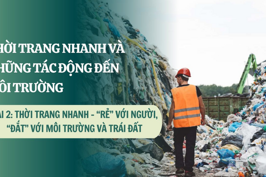 Thời trang nhanh và những tác động đến môi trường ( Bài 2): Thời trang nhanh - “Rẻ” với người, “Đắt” với môi trường và trái đất