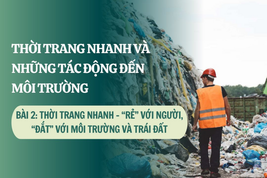 Thời trang nhanh và những tác động đến môi trường ( Bài 2): Thời trang nhanh - “Rẻ” với người, “Đắt” với môi trường và trái đất