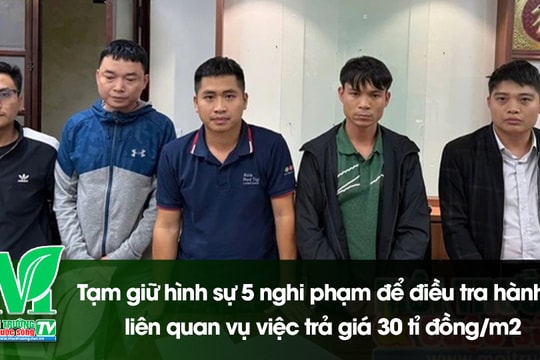 [VIDEO] Tạm giữ hình sự 5 nghi phạm để điều tra hành vi liên quan vụ việc trả giá 30 tỉ đồng/m2