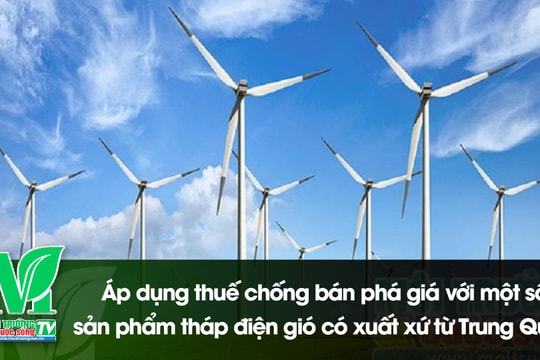 [VIDEO] Áp dụng thuế chống bán phá giá với một số sản phẩm tháp điện gió có xuất xứ từ Trung Quốc