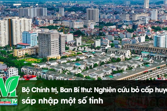 [VIDEO] Bộ Chính trị, Ban Bí thư: Nghiên cứu bỏ cấp huyện, sáp nhập một số tỉnh