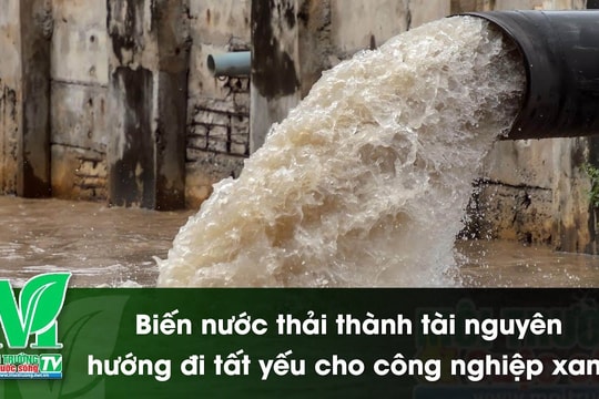 [VIDEO] Biến nước thải thành tài nguyên - Hướng đi tất yếu cho công nghiệp xanh