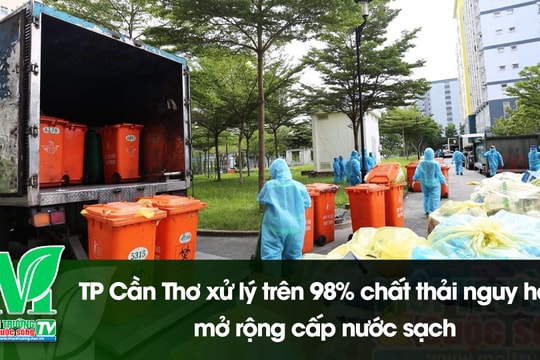 [VIDEO] TP Cần Thơ xử lý trên 98% chất thải nguy hại, mở rộng cấp nước sạch