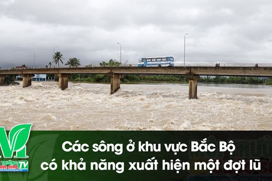 [VIDEO] Các sông ở khu vực Bắc Bộ có khả năng xuất hiện một đợt lũ