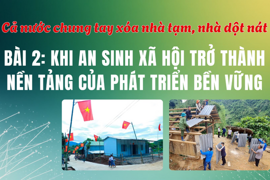 Cả nước chung tay xóa nhà tạm, nhà dột nát - Bài 2: Khi an sinh xã hội trở thành nền tảng của phát triển bền vững
