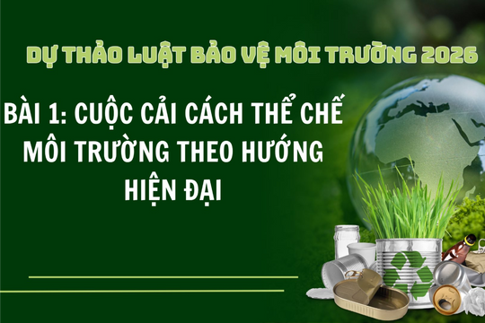 Dự thảo Luật Bảo vệ môi trường 2026 – Bài 1: Cuộc cải cách thể chế môi trường theo hướng hiện đại