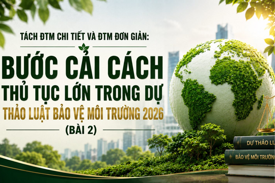 Dự thảo luật BVMT 2026 - Bài 2: Tách ĐTM chi tiết và ĐTM đơn giản là bước cải cách thủ tục rất lớn