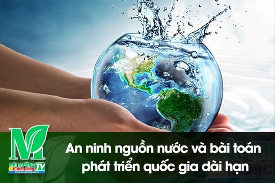 [VIDEO] An ninh nguồn nước và bài toán phát triển quốc gia dài hạn
