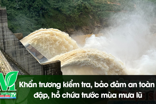 [VIDEO] Khẩn trương kiểm tra, bảo đảm an toàn đập, hồ chứa trước mùa mưa lũ
