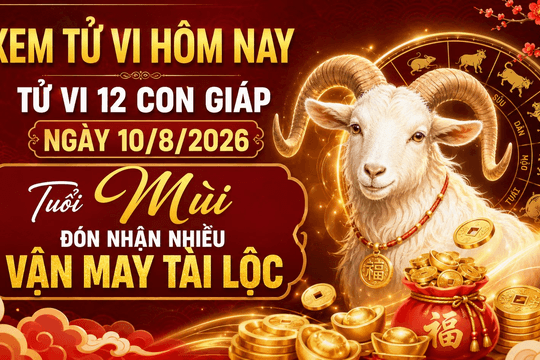 Xem tử vi hôm nay, tử vi 12 con giáp ngày 10/8/2026: Tuổi Mùi đón nhận nhiều vận may tài lộc