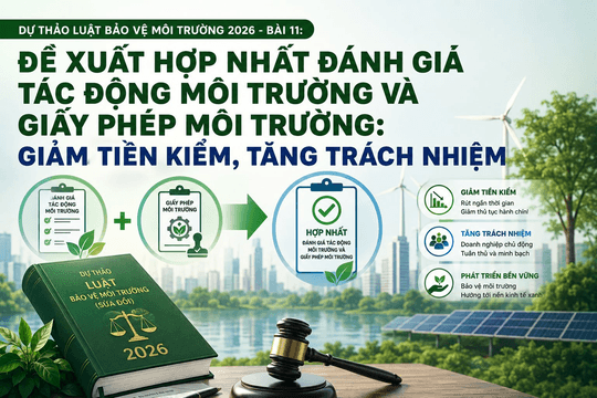 Dự thảo Luật Bảo vệ môi trường 2026 - Bài 11: Đề xuất hợp nhất đánh giá tác động môi trường và giấy phép môi trường: Giảm tiền kiểm, tăng trách nhiệm