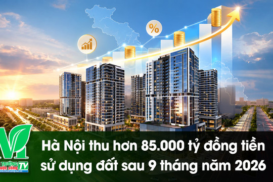 [VIDEO] Hà Nội thu hơn 85.000 tỷ đồng tiền sử dụng đất sau 9 tháng năm 2026