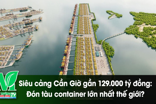 [VIDEO] Siêu cảng Cần Giờ gần 129.000 tỷ đồng: Đón tàu container lớn nhất thế giới?